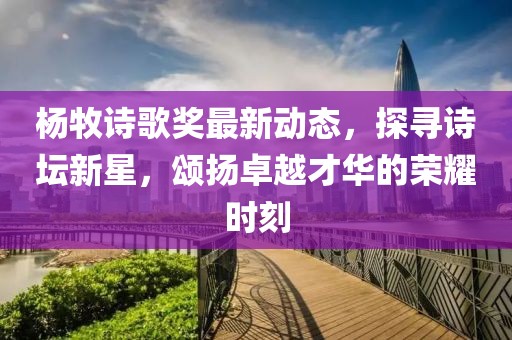 杨牧诗歌奖最新动态，探寻诗坛新星，颂扬卓越才华的荣耀时刻