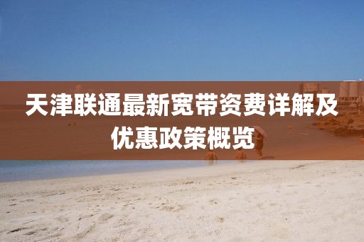 天津联通最新宽带资费详解及优惠政策概览