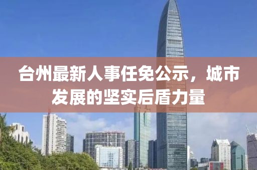 台州最新人事任免公示，城市发展的坚实后盾力量