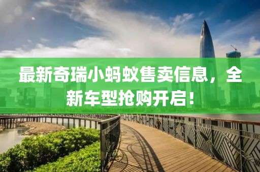 最新奇瑞小蚂蚁售卖信息，全新车型抢购开启！