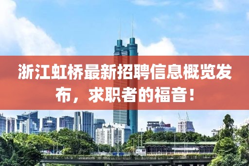 浙江虹桥最新招聘信息概览发布，求职者的福音！