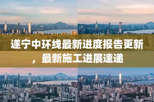 遂宁中环线最新进度报告更新，最新施工进展速递