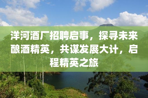洋河酒厂招聘启事，探寻未来酿酒精英，共谋发展大计，启程精英之旅