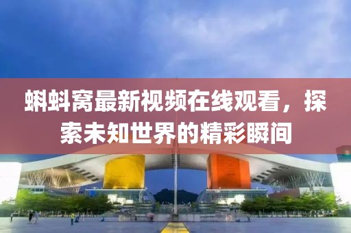 蝌蚪窝最新视频在线观看，探索未知世界的精彩瞬间