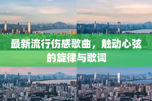 最新流行伤感歌曲，触动心弦的旋律与歌词
