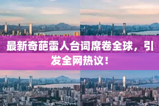 最新奇葩雷人台词席卷全球，引发全网热议！
