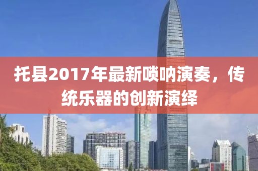 托县2017年最新唢呐演奏，传统乐器的创新演绎