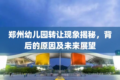 郑州幼儿园转让现象揭秘，背后的原因及未来展望