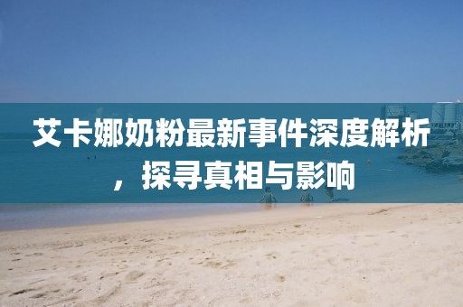 艾卡娜奶粉最新事件深度解析，探寻真相与影响