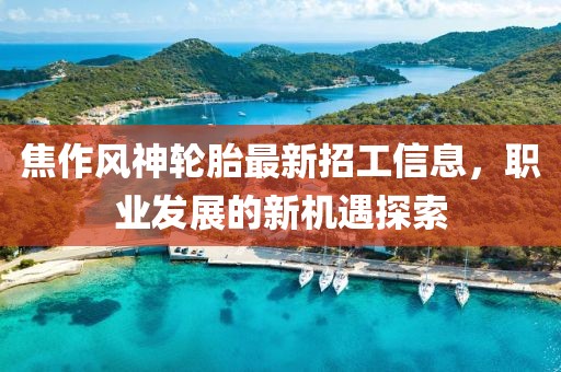 焦作风神轮胎最新招工信息，职业发展的新机遇探索