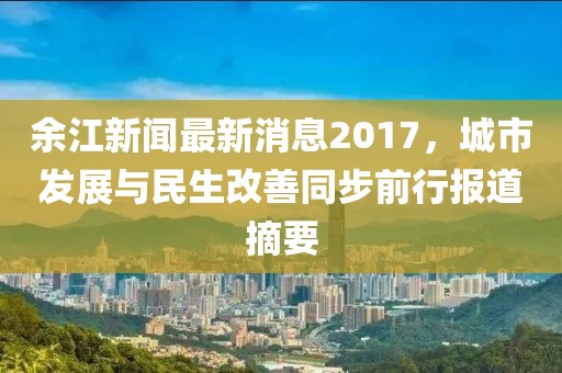 余江新闻最新消息2017，城市发展与民生改善同步前行报道摘要