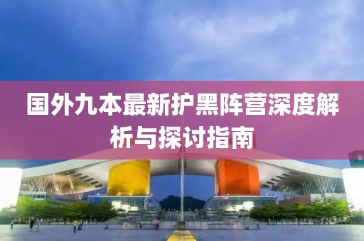 国外九本最新护黑阵营深度解析与探讨指南