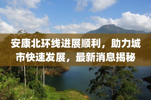 安康北环线进展顺利，助力城市快速发展，最新消息揭秘