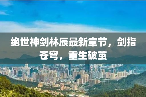 绝世神剑林辰最新章节，剑指苍穹，重生破茧