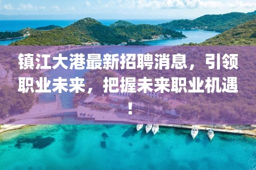 镇江大港最新招聘消息，引领职业未来，把握未来职业机遇！