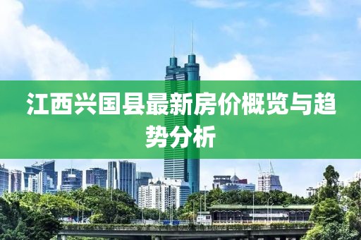 江西兴国县最新房价概览与趋势分析