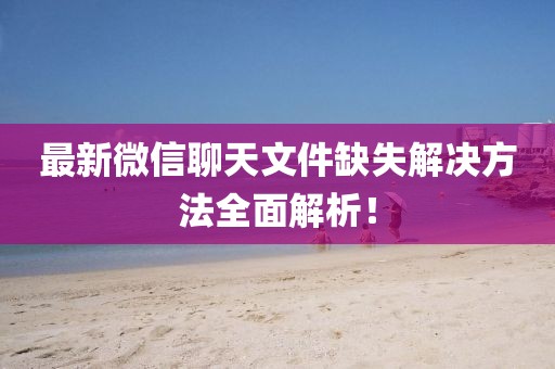 最新微信聊天文件缺失解决方法全面解析！
