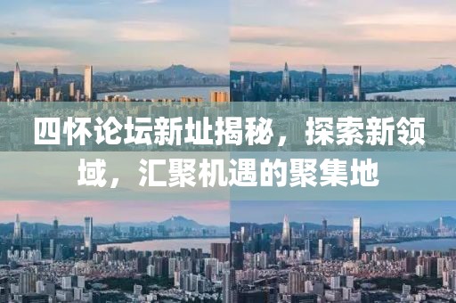 四怀论坛新址揭秘，探索新领域，汇聚机遇的聚集地