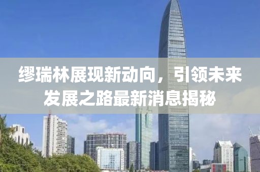 缪瑞林展现新动向，引领未来发展之路最新消息揭秘
