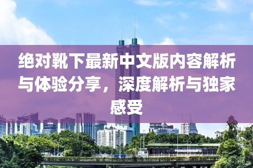 绝对靴下最新中文版内容解析与体验分享，深度解析与独家感受