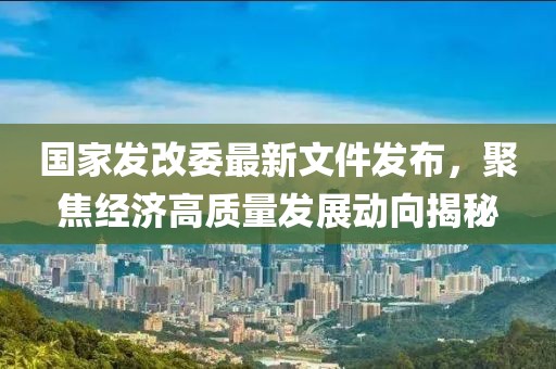 国家发改委最新文件发布，聚焦经济高质量发展动向揭秘