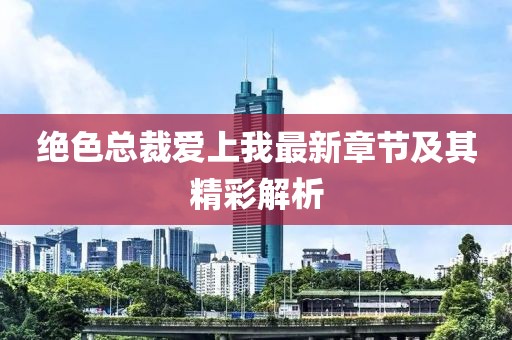 绝色总裁爱上我最新章节及其精彩解析