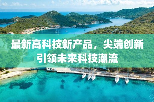 最新高科技新产品，尖端创新引领未来科技潮流