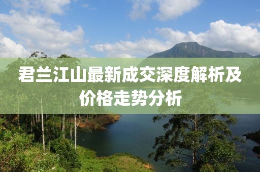 君兰江山最新成交深度解析及价格走势分析