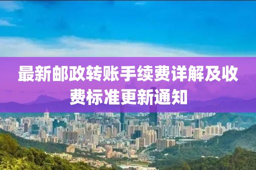 最新邮政转账手续费详解及收费标准更新通知