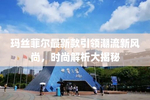 玛丝菲尔最新款引领潮流新风尚，时尚解析大揭秘