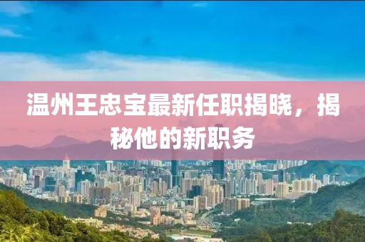 温州王忠宝最新任职揭晓，揭秘他的新职务