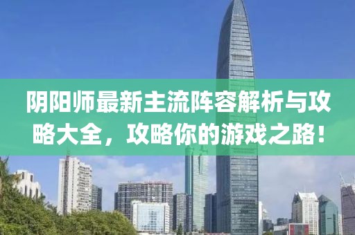 阴阳师最新主流阵容解析与攻略大全，攻略你的游戏之路！