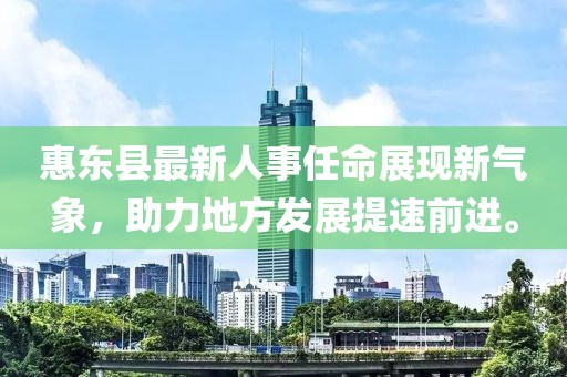 惠东县最新人事任命展现新气象，助力地方发展提速前进。