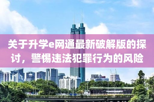 关于升学e网通最新破解版的探讨，警惕违法犯罪行为的风险