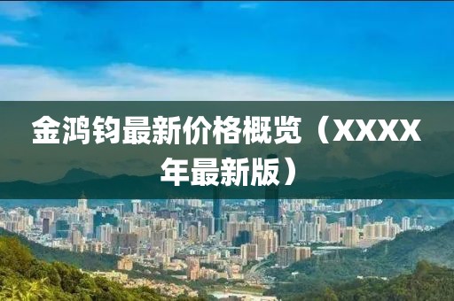 金鸿钧最新价格概览（XXXX年最新版）