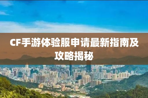 CF手游体验服申请最新指南及攻略揭秘