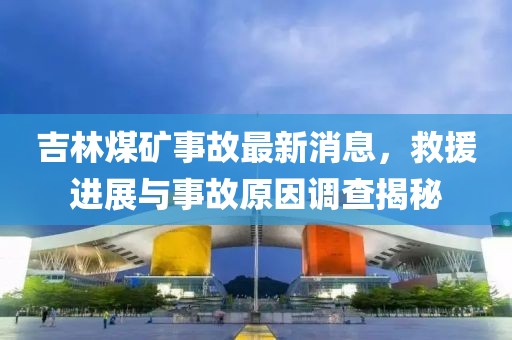 吉林煤矿事故最新消息，救援进展与事故原因调查揭秘