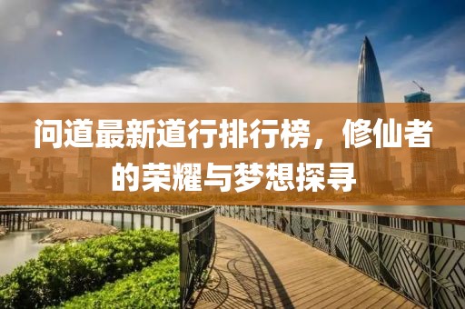 问道最新道行排行榜，修仙者的荣耀与梦想探寻