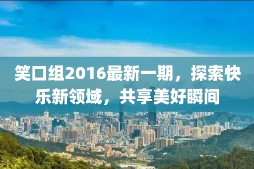 笑口组2016最新一期，探索快乐新领域，共享美好瞬间