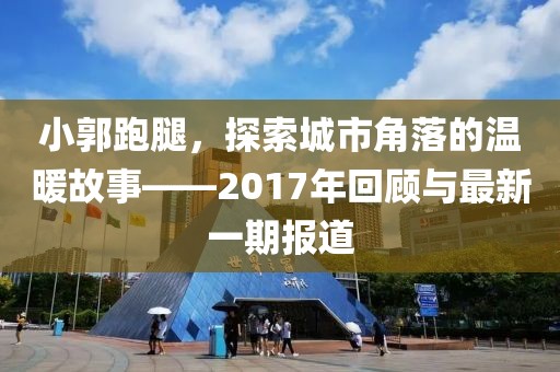 小郭跑腿，探索城市角落的温暖故事——2017年回顾与最新一期报道