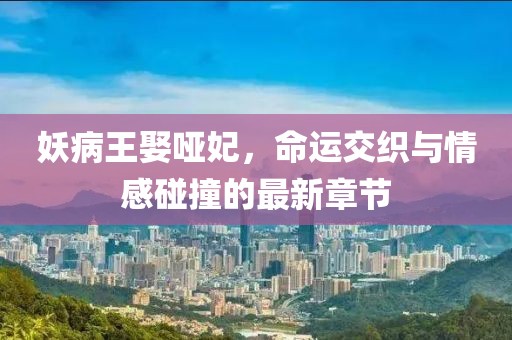 妖病王娶哑妃，命运交织与情感碰撞的最新章节