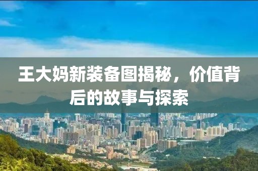 王大妈新装备图揭秘，价值背后的故事与探索