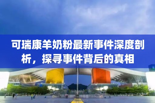 可瑞康羊奶粉最新事件深度剖析，探寻事件背后的真相