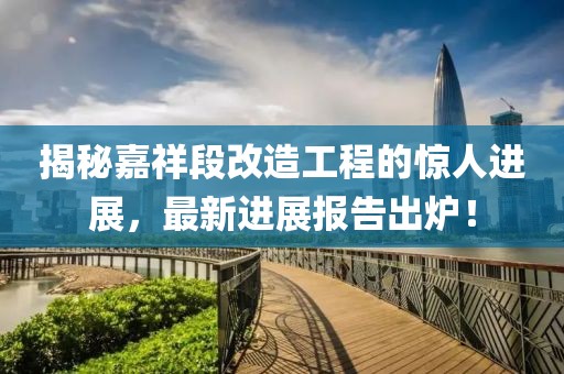 揭秘嘉祥段改造工程的惊人进展，最新进展报告出炉！