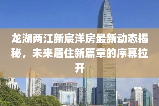 龙湖两江新宸洋房最新动态揭秘，未来居住新篇章的序幕拉开