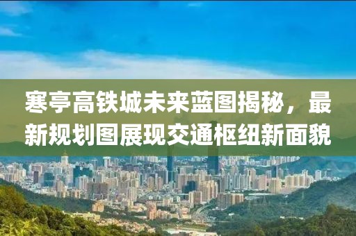 寒亭高铁城未来蓝图揭秘，最新规划图展现交通枢纽新面貌