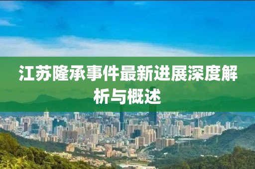 江苏隆承事件最新进展深度解析与概述
