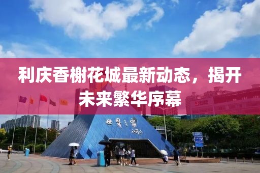 利庆香榭花城最新动态，揭开未来繁华序幕