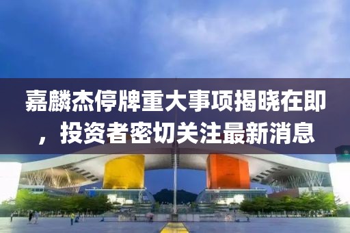嘉麟杰停牌重大事项揭晓在即，投资者密切关注最新消息
