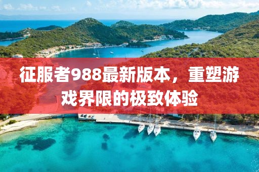 征服者988最新版本，重塑游戏界限的极致体验